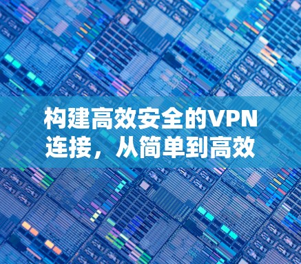 构建高效安全的VPN连接,从简单到高效 构建高效安全的VPN连接,从简单到高效