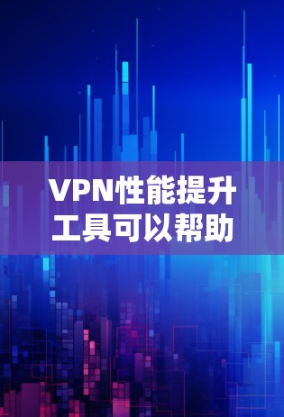 VPN性能提升工具可以帮助你优化VPN的下载速度、减少流量消耗、提高加密安全性等。以下是一些常见的VPN性能提升工具，它们可以帮助你提升VPN的性能和安全性
