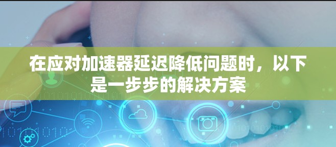 在应对加速器延迟降低问题时,以下是一步步的解决方案 在应对加速器延迟降低问题时,以下是一步步的解决方案