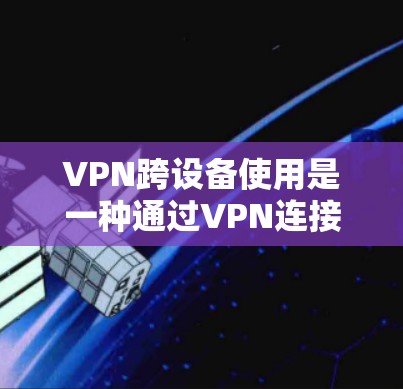 VPN跨设备使用是一种通过VPN连接不同设备来传输数据的技术,旨在保护数据的安全和隐私。以下是一些关键步骤和注意事项,帮助您更好地理解和实施该技术 VPN跨设备使用是一种通过VPN连接不同设备来传输数据的技术,旨在保护数据的安全和隐私。以下是一些关键步骤和注意事项,帮助您更好地理解和实施该技术