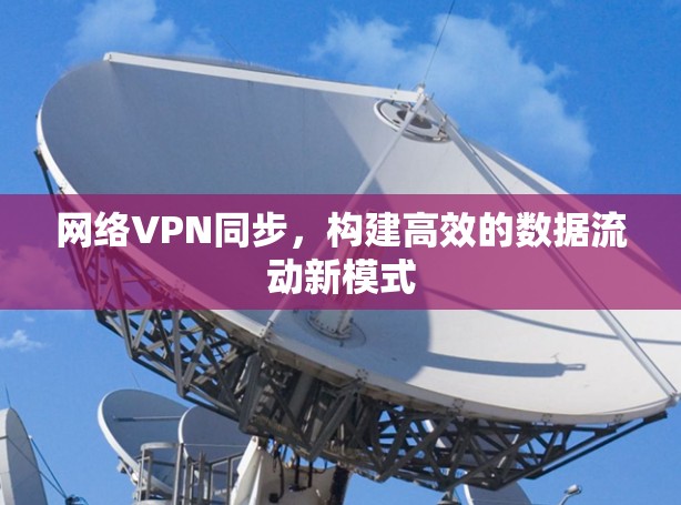 网络VPN同步,构建高效的数据流动新模式 网络VPN同步,构建高效的数据流动新模式