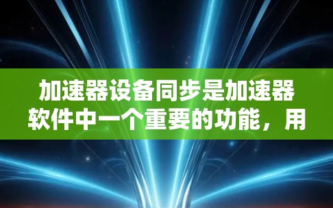 加速器设备同步是加速器软件中一个重要的功能,用于管理加速器中的设备。以下是关于加速器设备同步的详细信息 加速器设备同步是加速器软件中一个重要的功能,用于管理加速器中的设备。以下是关于加速器设备同步的详细信息