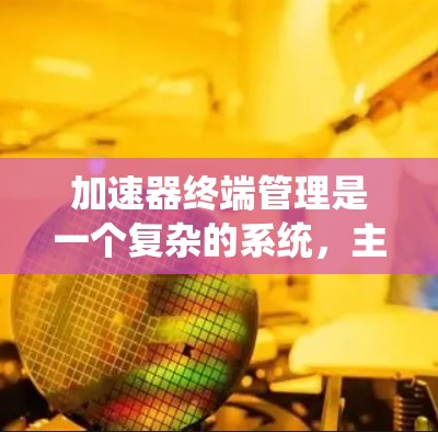 加速器终端管理是一个复杂的系统，主要涉及设备管理、网络连接管理和设备状态控制。以下是对该主题的详细解释