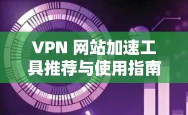 VPN 网站加速工具推荐与使用指南