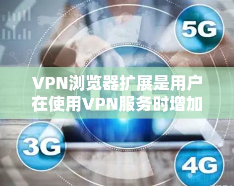 VPN浏览器扩展是用户在使用VPN服务时增加额外功能以优化配置和提升体验的重要工具。以下是详细的分析和总结