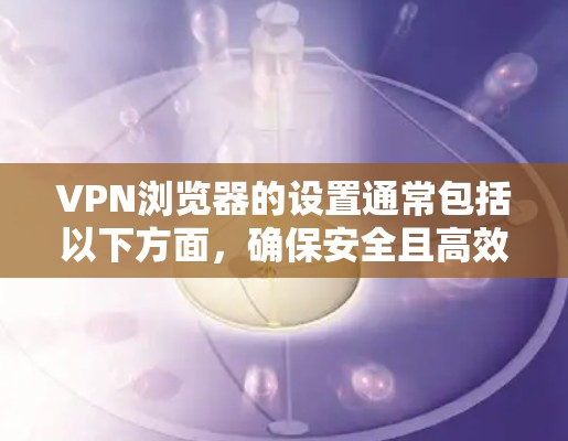 VPN浏览器的设置通常包括以下方面，确保安全且高效