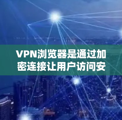 VPN浏览器是通过加密连接让用户访问安全网站的工具。以下是系统学习VPN浏览器的步骤和内容