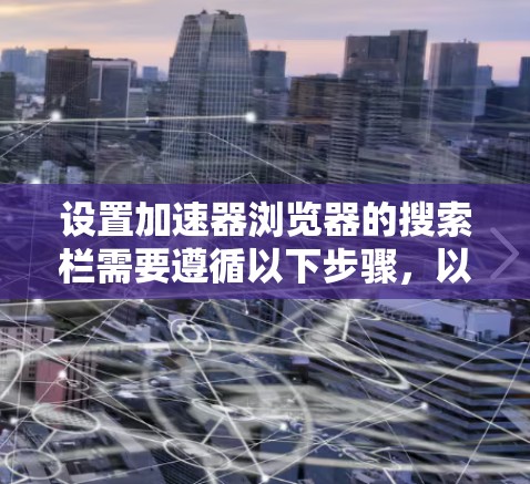 设置加速器浏览器的搜索栏需要遵循以下步骤,以确保高效且安全的搜索体验 设置加速器浏览器的搜索栏需要遵循以下步骤,以确保高效且安全的搜索体验