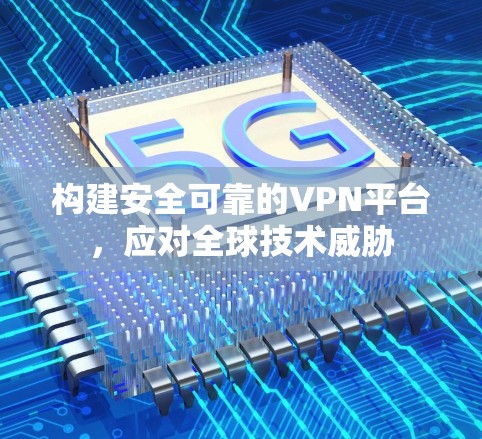 构建安全可靠的VPN平台,应对全球技术威胁 构建安全可靠的VPN平台,应对全球技术威胁