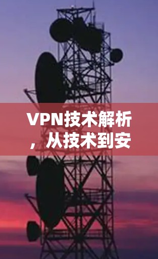 VPN技术解析，从技术到安全，如何在通信中保护隐私