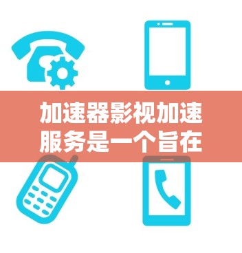 加速器影视加速服务是一个旨在快速加速影视或电影内容的工具。以下是对该服务的总结和建议