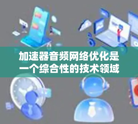 加速器音频网络优化是一个综合性的技术领域,旨在通过优化多个加速器之间的网络连接和资源管理,提升整体下载效率。以下是对该领域的一些关键点的总结和建议 加速器音频网络优化是一个综合性的技术领域,旨在通过优化多个加速器之间的网络连接和资源管理,提升整体下载效率。以下是对该领域的一些关键点的总结和建议