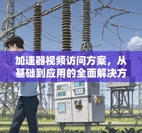 加速器视频访问方案,从基础到应用的全面解决方案 加速器视频访问方案,从基础到应用的全面解决方案