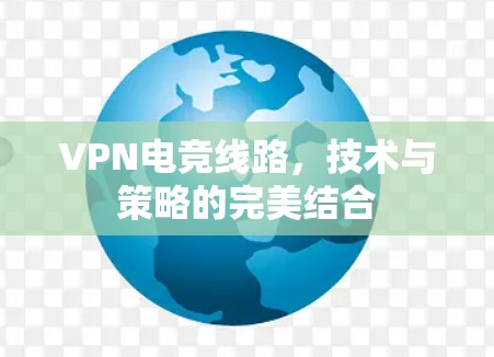 VPN电竞线路，技术与策略的完美结合