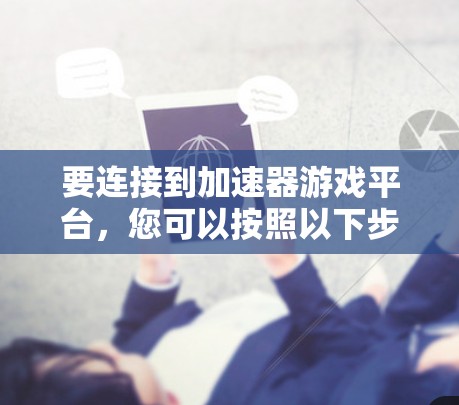 要连接到加速器游戏平台，您可以按照以下步骤进行操作