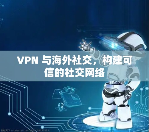 VPN 与海外社交,构建可信的社交网络 VPN 与海外社交,构建可信的社交网络