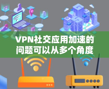 VPN社交应用加速的问题可以从多个角度分析,以下是一些可能涉及的技术和用户体验方面的考虑 VPN社交应用加速的问题可以从多个角度分析,以下是一些可能涉及的技术和用户体验方面的考虑