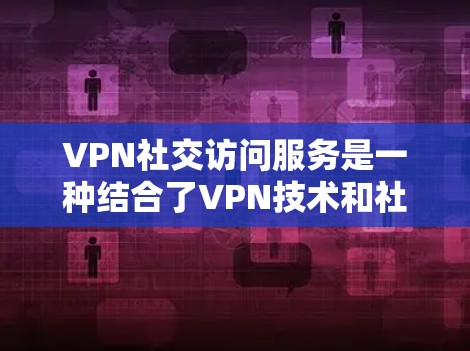 VPN社交访问服务是一种结合了VPN技术和社交功能的工具,允许用户在特定VPN网络中创建虚拟社交账号,体验即时通讯和社交互动的环境。以下是该服务的详细分析 VPN社交访问服务是一种结合了VPN技术和社交功能的工具,允许用户在特定VPN网络中创建虚拟社交账号,体验即时通讯和社交互动的环境。以下是该服务的详细分析