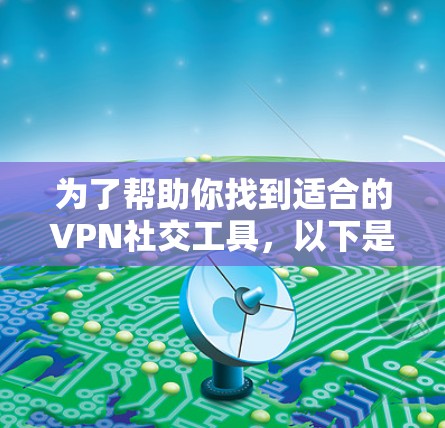 为了帮助你找到适合的VPN社交工具，以下是一些推荐和分析，涵盖功能、安全性和设备兼容性等方面