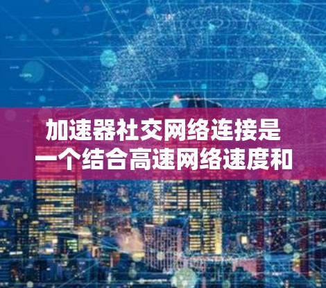 加速器社交网络连接是一个结合高速网络速度和社交功能的平台,允许用户在使用高速带宽连接的同时,参与社交网络中的互动。以下是对此概念的详细分析 加速器社交网络连接是一个结合高速网络速度和社交功能的平台,允许用户在使用高速带宽连接的同时,参与社交网络中的互动。以下是对此概念的详细分析