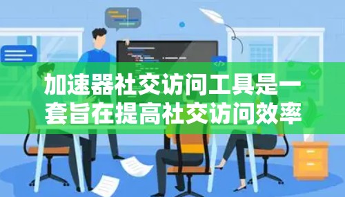 加速器社交访问工具是一套旨在提高社交访问效率的软件或工具，帮助用户在社交媒体、网站访问或会议中更快、更高效地完成社交活动。以下是对该工具的详细分析