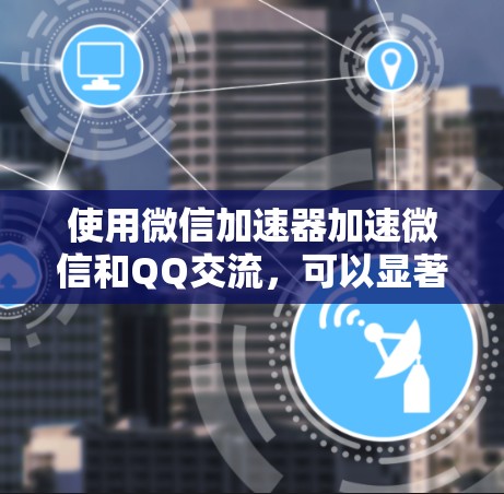 使用微信加速器加速微信和QQ交流，可以显著提升你的使用体验。以下是一步步的指南，帮助你轻松实现加速效果