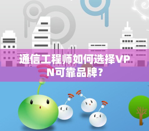 通信工程师如何选择VPN可靠品牌？