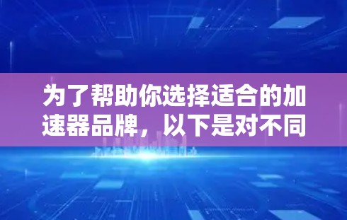 为了帮助你选择适合的加速器品牌,以下是对不同加速器品牌及其适用场景的总结 为了帮助你选择适合的加速器品牌,以下是对不同加速器品牌及其适用场景的总结