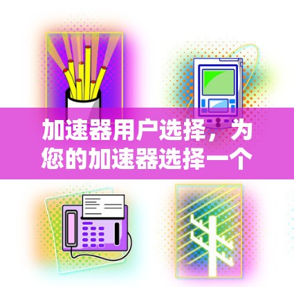 加速器用户选择，为您的加速器选择一个合适的选择