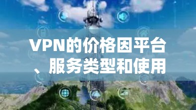 VPN的价格因平台、服务类型和使用方式而异，因此无法一概而论哪个VPN最便宜。以下是一些常见的VPN服务类型以及它们的收费模式