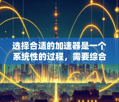 选择合适的加速器是一个系统性的过程，需要综合考虑多个因素。以下是详细的步骤指南