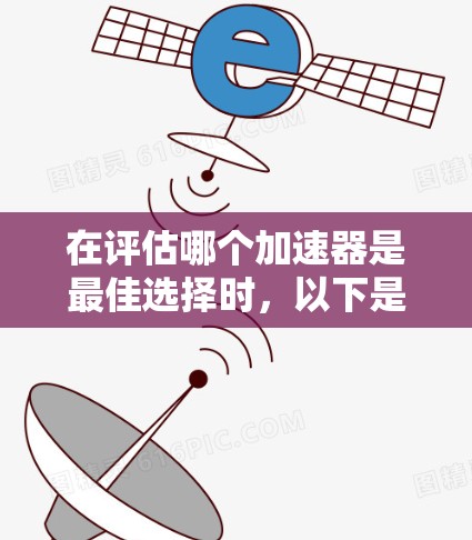 在评估哪个加速器是最佳选择时,以下是一个结构化的比较指南 在评估哪个加速器是最佳选择时,以下是一个结构化的比较指南