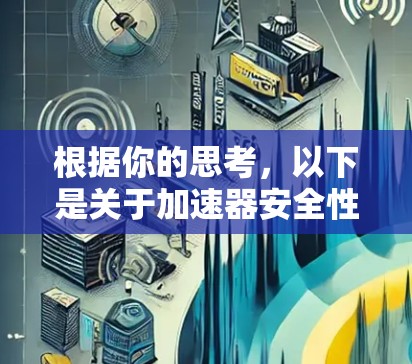 根据你的思考,以下是关于加速器安全性的综合分析 根据你的思考,以下是关于加速器安全性的综合分析