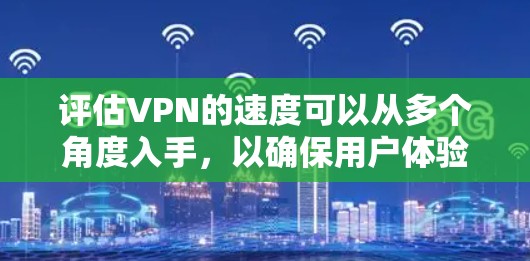 评估VPN的速度可以从多个角度入手,以确保用户体验的稳定性和速度的保障。以下是一些综合的方法和建议 评估VPN的速度可以从多个角度入手,以确保用户体验的稳定性和速度的保障。以下是一些综合的方法和建议