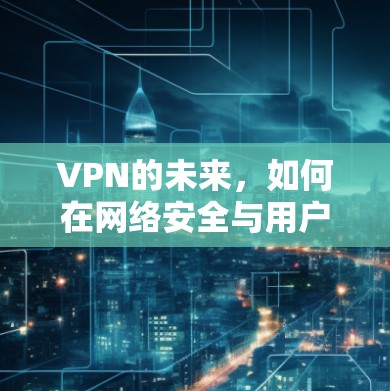 VPN的未来,如何在网络安全与用户体验之间找到平衡 VPN的未来,如何在网络安全与用户体验之间找到平衡