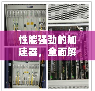 性能强劲的加速器,全面解析加速器性能 性能强劲的加速器,全面解析加速器性能