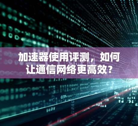 加速器使用评测,如何让通信网络更高效? 加速器使用评测,如何让通信网络更高效?