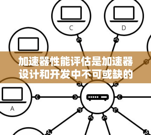 加速器性能评估是加速器设计和开发中不可或缺的一部分，旨在通过科学的方法评估其性能，优化设计并提高效率。以下是详细的总结
