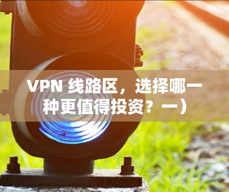 VPN 线路区,选择哪一种更值得投资?一) VPN 线路区,选择哪一种更值得投资?一)