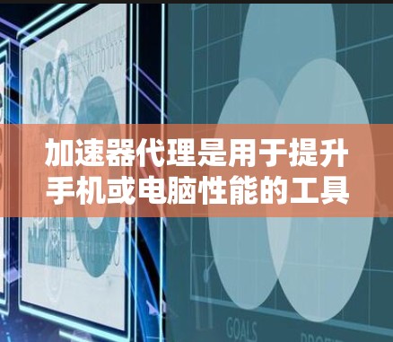 加速器代理是用于提升手机或电脑性能的工具，其功能多样，可以根据用户的需求选择合适的类型。以下是关于加速器代理的详细分类和特点
