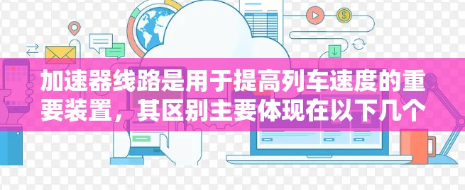 加速器线路是用于提高列车速度的重要装置,其区别主要体现在以下几个方面 加速器线路是用于提高列车速度的重要装置,其区别主要体现在以下几个方面