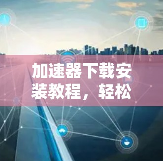 加速器下载安装教程,轻松搞定加速器安装 加速器下载安装教程,轻松搞定加速器安装