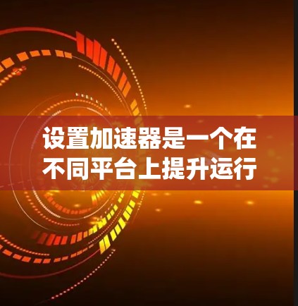 设置加速器是一个在不同平台上提升运行性能的常见功能。以下是一些常见的设置方法,适用于iOS、Android、Web、桌面和PC系统 设置加速器是一个在不同平台上提升运行性能的常见功能。以下是一些常见的设置方法,适用于iOS、Android、Web、桌面和PC系统