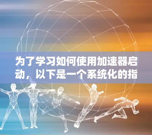 为了学习如何使用加速器启动,以下是一个系统化的指南 为了学习如何使用加速器启动,以下是一个系统化的指南