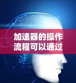 加速器的操作流程可以通过以下步骤进行 加速器的操作流程可以通过以下步骤进行