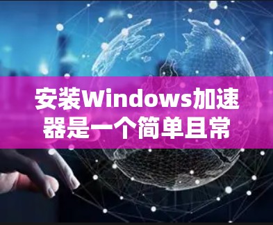 安装Windows加速器是一个简单且常见的操作,适用于大多数网络环境。以下是一个清晰的步骤指南 安装Windows加速器是一个简单且常见的操作,适用于大多数网络环境。以下是一个清晰的步骤指南