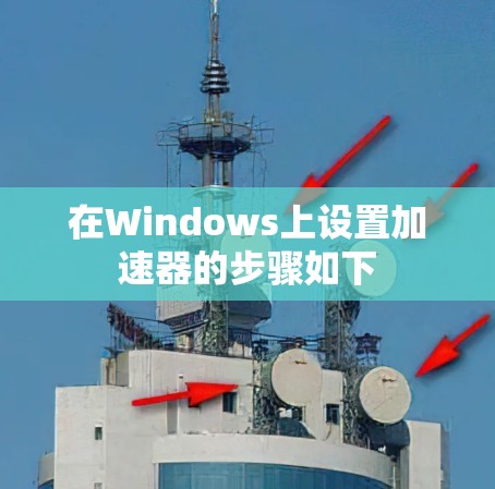 在Windows上设置加速器的步骤如下 在Windows上设置加速器的步骤如下