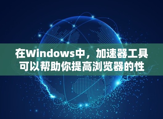 在Windows中,加速器工具可以帮助你提高浏览器的性能,减少延迟和网络使用时间。以下是一些常见的加速器工具及其功能 在Windows中,加速器工具可以帮助你提高浏览器的性能,减少延迟和网络使用时间。以下是一些常见的加速器工具及其功能