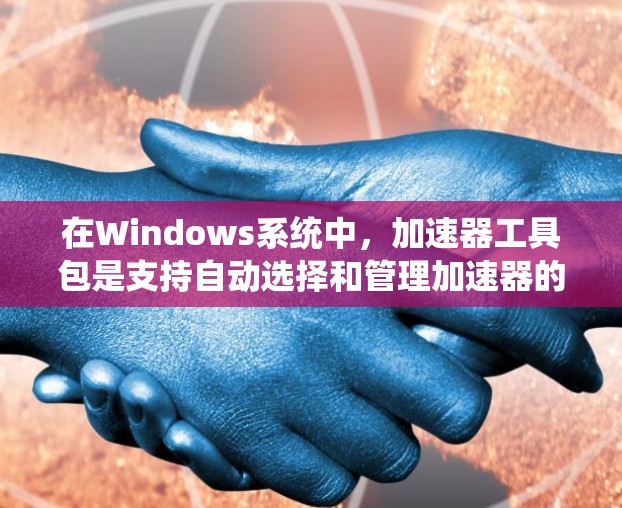 在Windows系统中,加速器工具包是支持自动选择和管理加速器的,具体操作如下 在Windows系统中,加速器工具包是支持自动选择和管理加速器的,具体操作如下