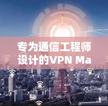 专为通信工程师设计的VPN Mac客户端,安全、高效与便捷的解决方案 专为通信工程师设计的VPN Mac客户端,安全、高效与便捷的解决方案